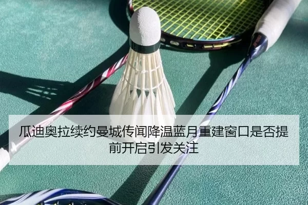 瓜迪奥拉续约曼城传闻降温蓝月重建窗口是否提前开启引发关注