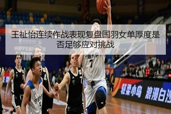 王祉怡连续作战表现复盘国羽女单厚度是否足够应对挑战