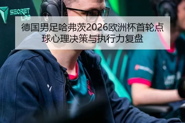德国男足哈弗茨2026欧洲杯首轮点球心理决策与执行力复盘