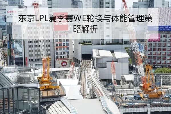 东京LPL夏季赛WE轮换与体能管理策略解析