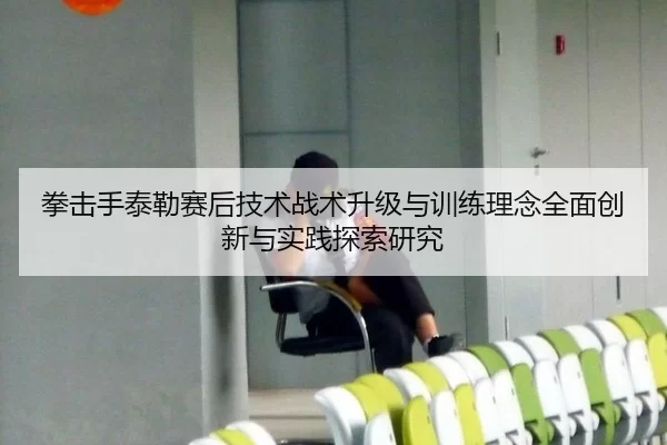 拳击手泰勒赛后技术战术升级与训练理念全面创新与实践探索研究