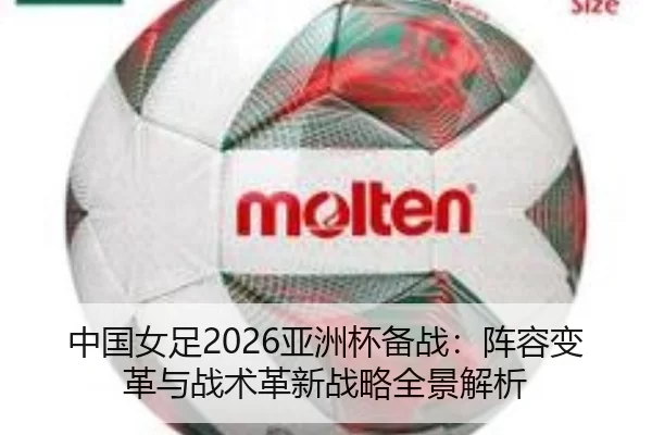 中国女足2026亚洲杯备战：阵容变革与战术革新战略全景解析