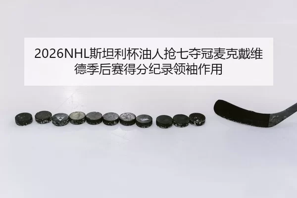 2026NHL斯坦利杯油人抢七夺冠麦克戴维德季后赛得分纪录领袖作用