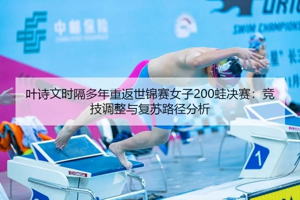 叶诗文时隔多年重返世锦赛女子200蛙决赛：竞技调整与复苏路径分析