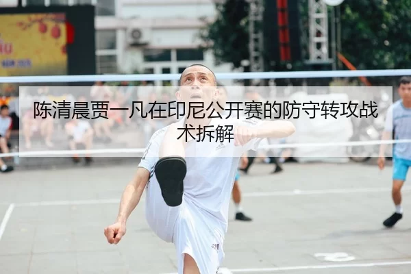 陈清晨贾一凡在印尼公开赛的防守转攻战术拆解