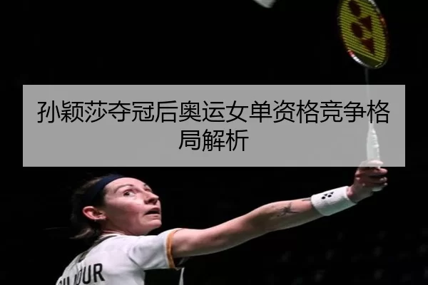 孙颖莎夺冠后奥运女单资格竞争格局解析