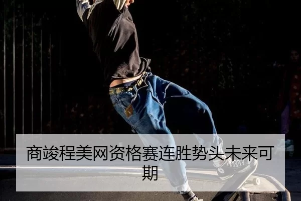 商竣程美网资格赛连胜势头未来可期